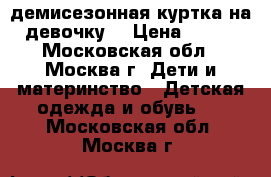 демисезонная куртка на девочку  › Цена ­ 800 - Московская обл., Москва г. Дети и материнство » Детская одежда и обувь   . Московская обл.,Москва г.